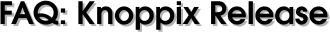 KNOPPIX - Release FAQ
